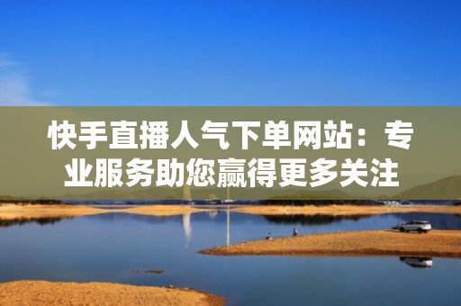 快手直播人气下单网站：专业服务助您赢得更多关注