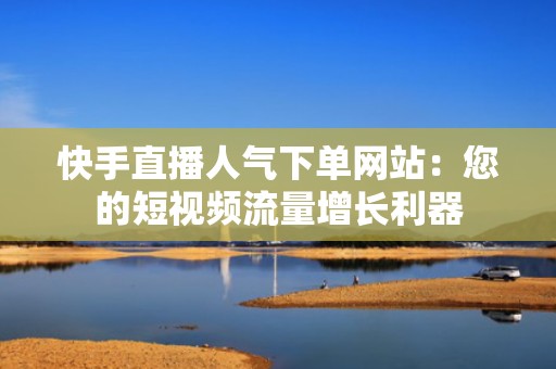 快手直播人气下单网站：您的短视频流量增长利器