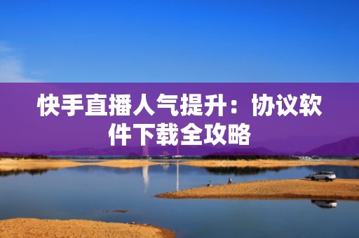 快手直播人气提升：协议软件下载全攻略