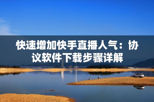 快速增加快手直播人气：协议软件下载步骤详解