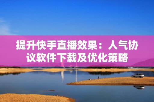 提升快手直播效果：人气协议软件下载及优化策略