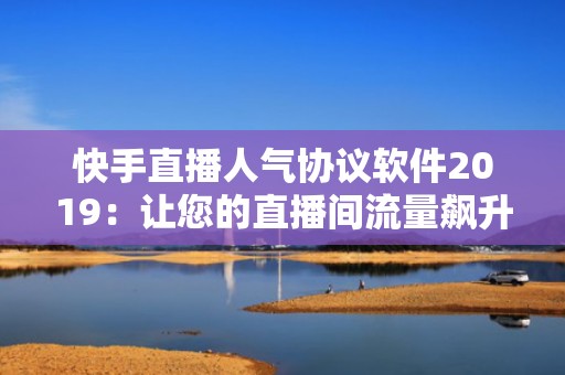 快手直播人气协议软件2019：让您的直播间流量飙升