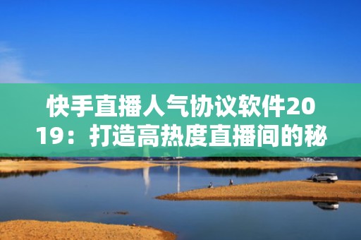 快手直播人气协议软件2019：打造高热度直播间的秘密武器