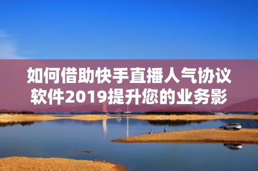 如何借助快手直播人气协议软件2019提升您的业务影响力
