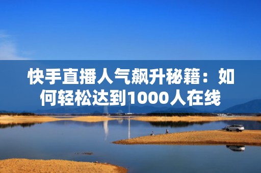 快手直播人气飙升秘籍：如何轻松达到1000人在线