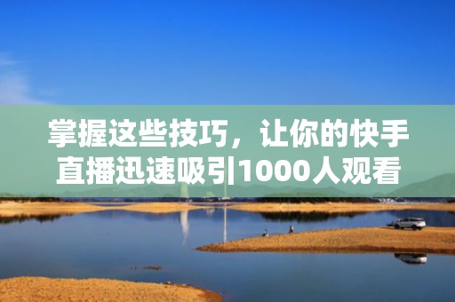 掌握这些技巧，让你的快手直播迅速吸引1000人观看