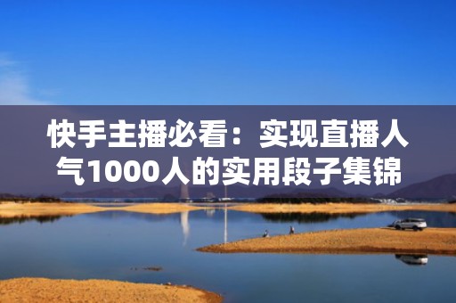 快手主播必看：实现直播人气1000人的实用段子集锦
