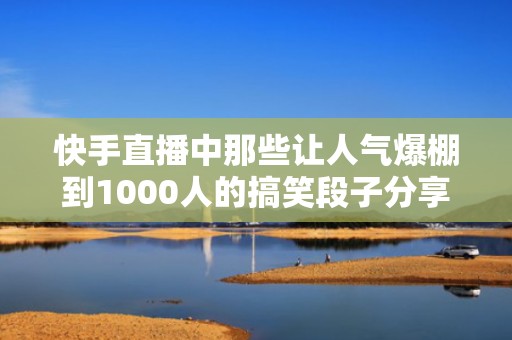 快手直播中那些让人气爆棚到1000人的搞笑段子分享