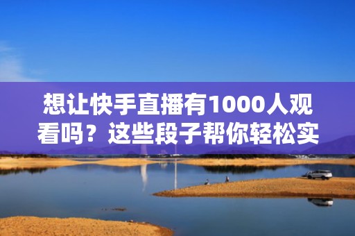 想让快手直播有1000人观看吗？这些段子帮你轻松实现