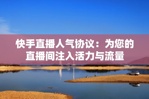 快手直播人气协议：为您的直播间注入活力与流量