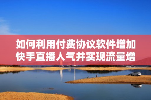 如何利用付费协议软件增加快手直播人气并实现流量增长