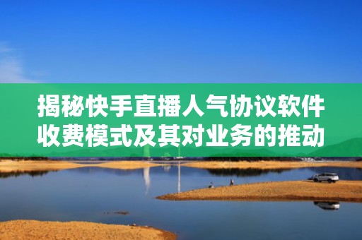揭秘快手直播人气协议软件收费模式及其对业务的推动作用