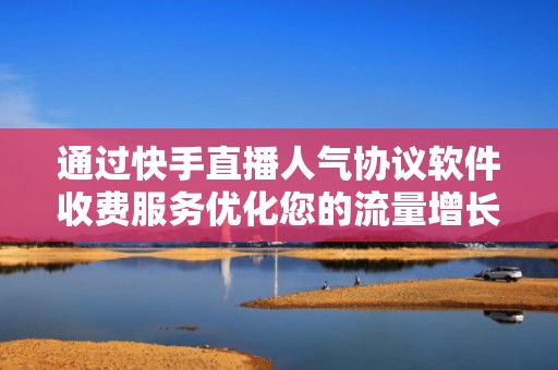 通过快手直播人气协议软件收费服务优化您的流量增长计划