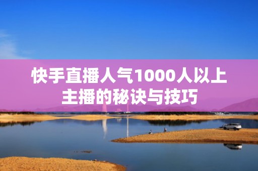快手直播人气1000人以上主播的秘诀与技巧