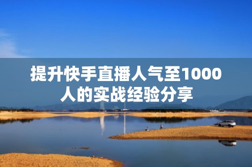 提升快手直播人气至1000人的实战经验分享