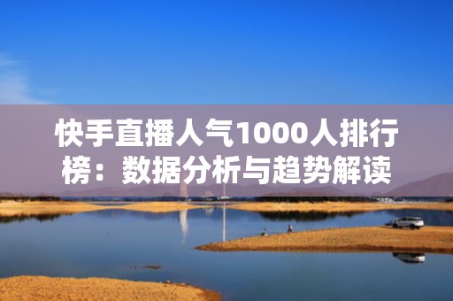 快手直播人气1000人排行榜：数据分析与趋势解读