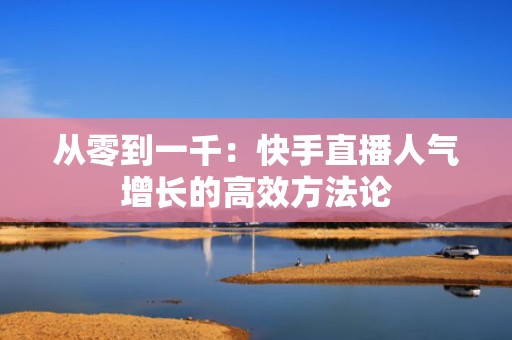从零到一千：快手直播人气增长的高效方法论
