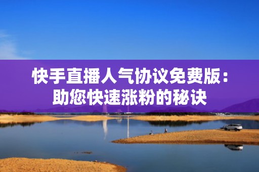 快手直播人气协议免费版：助您快速涨粉的秘诀