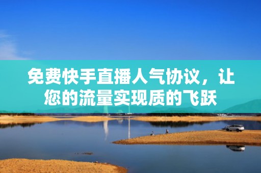 免费快手直播人气协议,让您的流量实现质的飞跃 免费快手直播人气协议,让您的流量实现质的飞跃