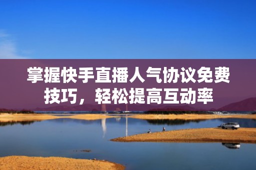掌握快手直播人气协议免费技巧，轻松提高互动率