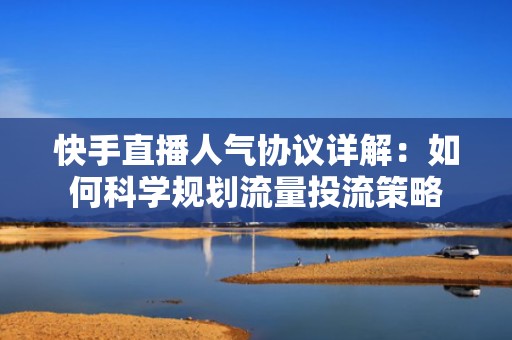 快手直播人气协议详解：如何科学规划流量投流策略