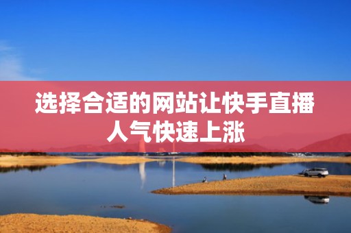 选择合适的网站让快手直播人气快速上涨