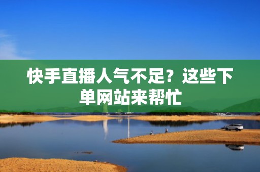 快手直播人气不足？这些下单网站来帮忙