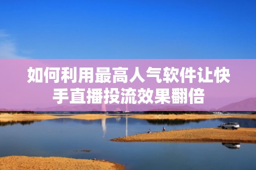 如何利用最高人气软件让快手直播投流效果翻倍