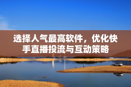 选择人气最高软件，优化快手直播投流与互动策略