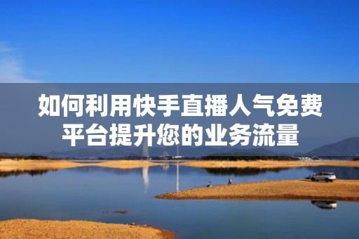 如何利用快手直播人气免费平台提升您的业务流量
