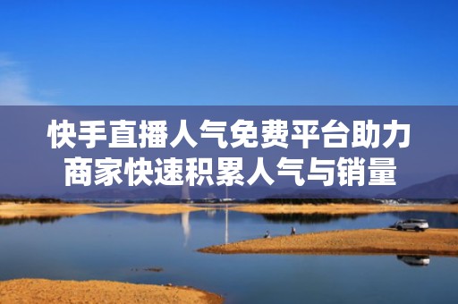 快手直播人气免费平台助力商家快速积累人气与销量