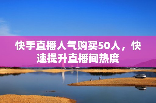 快手直播人气购买50人，快速提升直播间热度