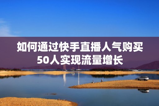如何通过快手直播人气购买50人实现流量增长