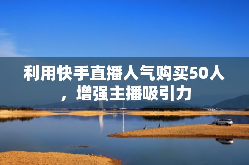 利用快手直播人气购买50人,增强主播吸引力 利用快手直播人气购买50人,增强主播吸引力