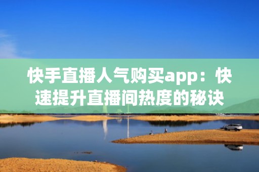 快手直播人气购买app：快速提升直播间热度的秘诀