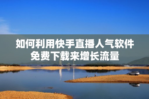 如何利用快手直播人气软件免费下载来增长流量