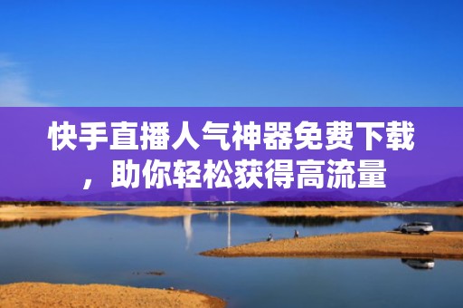 快手直播人气神器免费下载，助你轻松获得高流量
