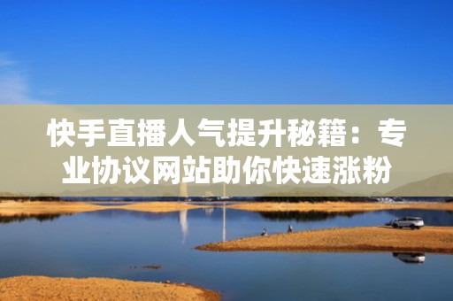 快手直播人气提升秘籍：专业协议网站助你快速涨粉