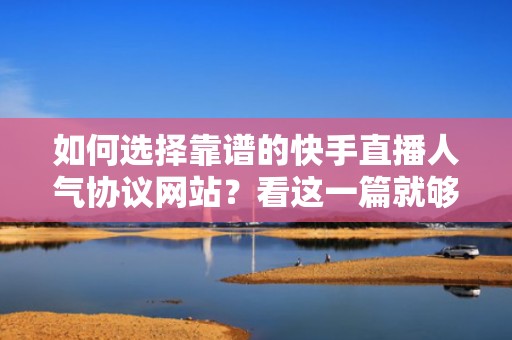 如何选择靠谱的快手直播人气协议网站？看这一篇就够了