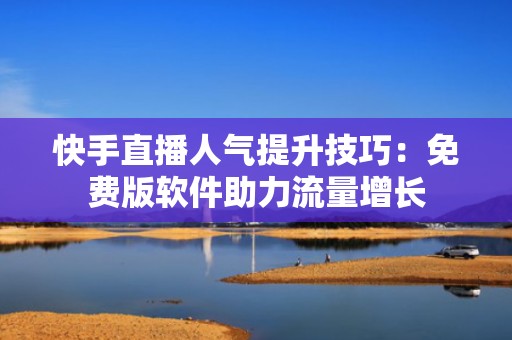 快手直播人气提升技巧：免费版软件助力流量增长