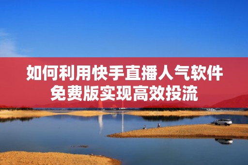 如何利用快手直播人气软件免费版实现高效投流