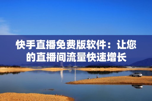 快手直播免费版软件：让您的直播间流量快速增长