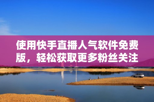 使用快手直播人气软件免费版，轻松获取更多粉丝关注