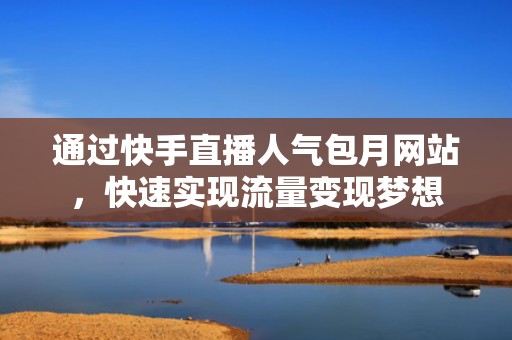 通过快手直播人气包月网站，快速实现流量变现梦想
