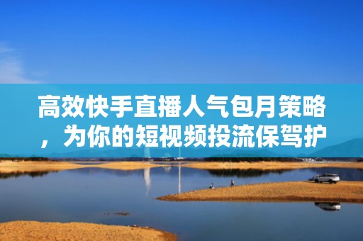 高效快手直播人气包月策略，为你的短视频投流保驾护航