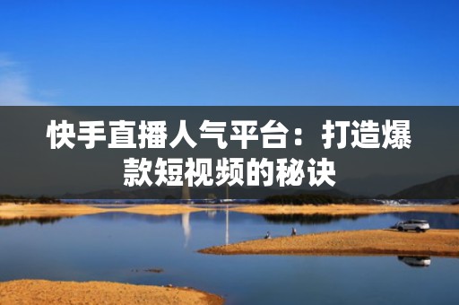 快手直播人气平台：打造爆款短视频的秘诀