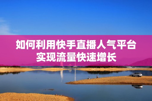 如何利用快手直播人气平台实现流量快速增长