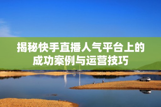 揭秘快手直播人气平台上的成功案例与运营技巧