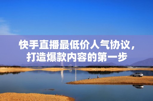 快手直播最低价人气协议，打造爆款内容的第一步