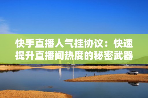 快手直播人气挂协议：快速提升直播间热度的秘密武器